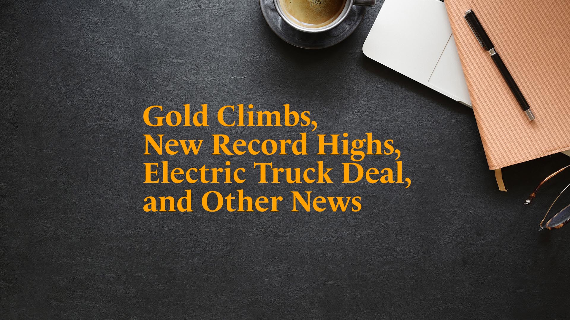 Gold Climbs, New Record Highs, Electric Truck Deal, and Other News