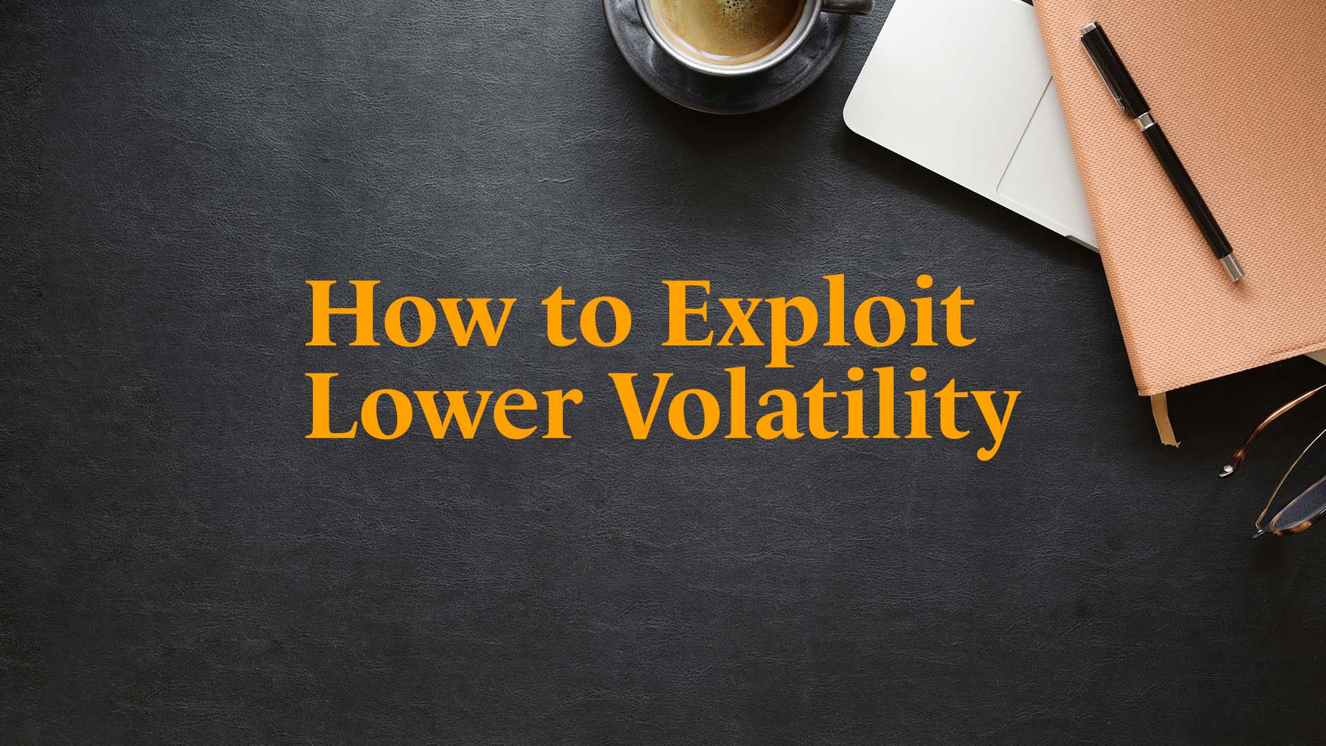 How to Exploit Lower Volatility