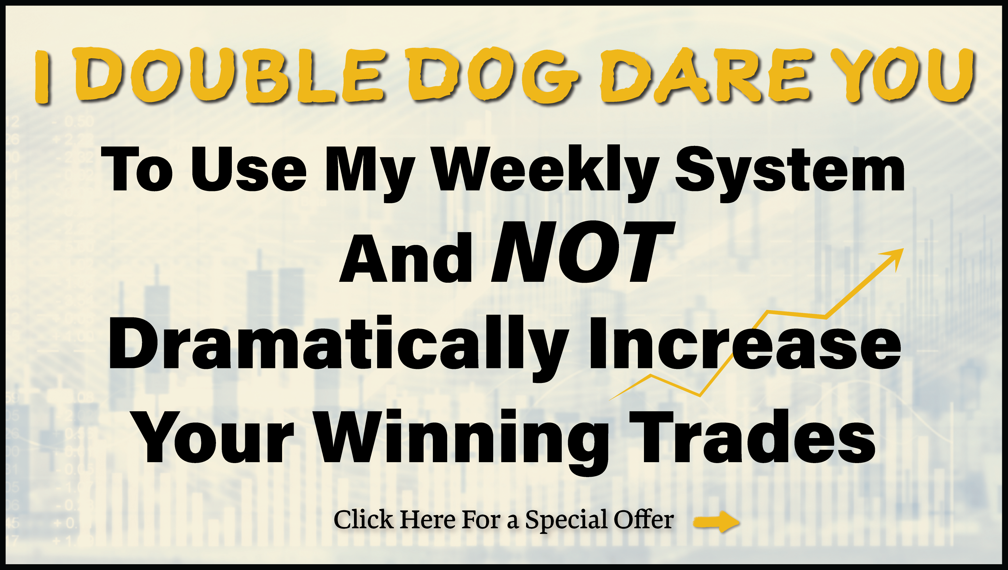 Advertisement - I Double Dog Dare You To Use My Weekly System And NOT Dramatically Increase Your Winning Trades - Click here for a special offer