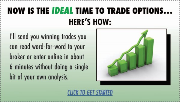 Advertisement - Now is the ideal time to trade options... Here's how: I'll send you winning trades you can read word-for-word to your broker, or enter online in about 6 minutes without doing a single bit of analysis. Click to get started