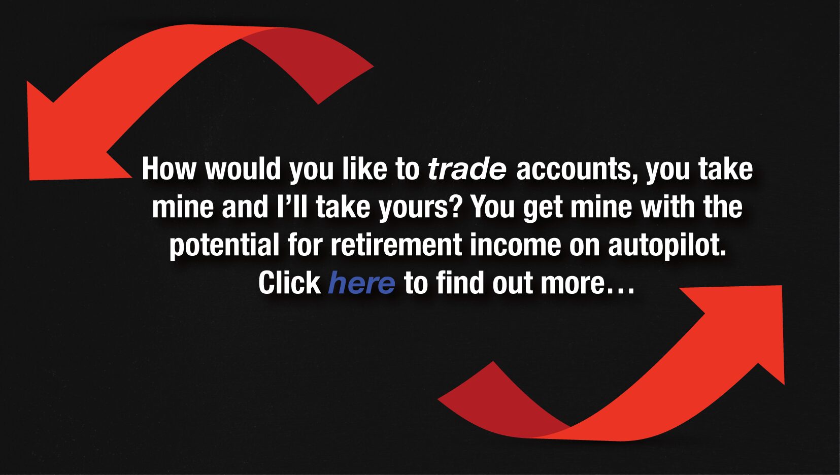 How would you like to trade accounts, you take mine and I’ll take yours? Remember, mine has the potential for retirement income on autopilot. Click here for details.