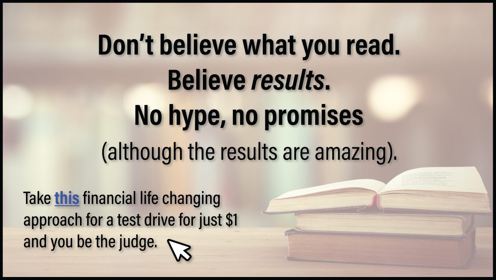 Don't Believe What You Read-Believe results. Click here to see a program that could change your financial future for Just $1