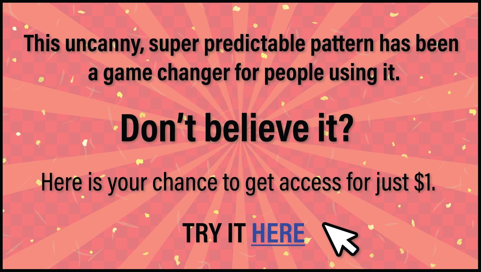 Want to see an uncanny, super predictable pattern that has been a game changer the the people who are using it? You can give it a shot for just $1. Click here